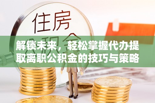 松滋解锁未来，轻松掌握代办提取离职公积金的技巧与策略