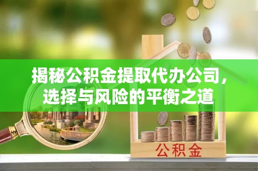 松滋揭秘公积金提取代办公司，选择与风险的平衡之道