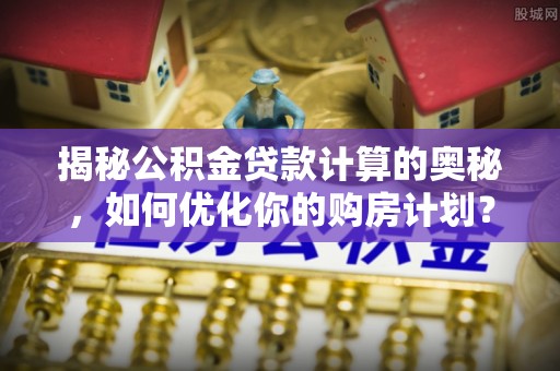 松滋揭秘公积金贷款计算的奥秘，如何优化你的购房计划？