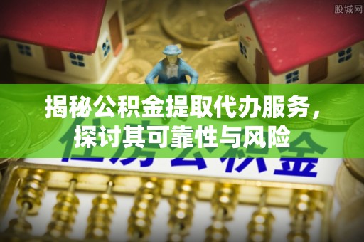 松滋揭秘公积金提取代办服务，探讨其可靠性与风险