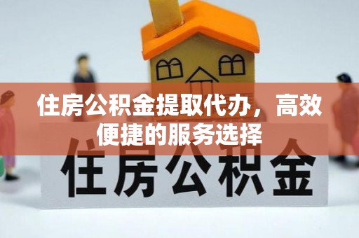 松滋住房公积金提取代办，高效便捷的服务选择