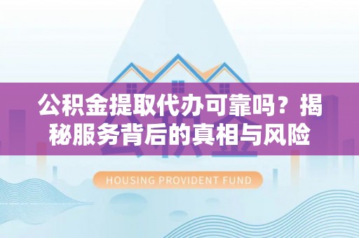 松滋公积金提取代办可靠吗？揭秘服务背后的真相与风险