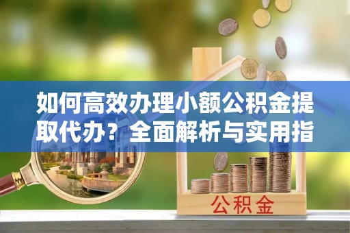 松滋如何高效办理小额公积金提取代办？全面解析与实用指南