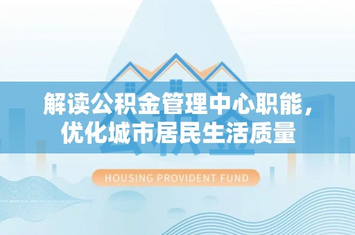松滋解读公积金管理中心职能，优化城市居民生活质量