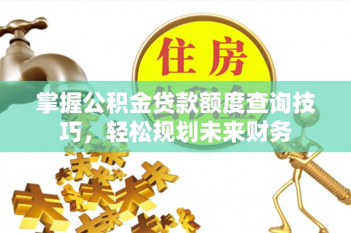 松滋掌握公积金贷款额度查询技巧，轻松规划未来财务