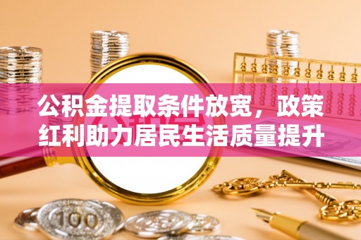 松滋公积金提取条件放宽，政策红利助力居民生活质量提升