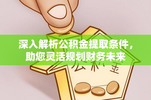 松滋深入解析公积金提取条件，助您灵活规划财务未来