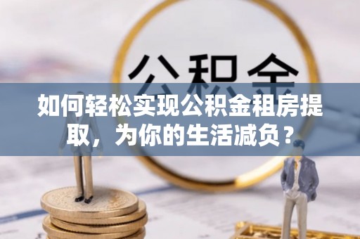 松滋如何轻松实现公积金租房提取，为你的生活减负？