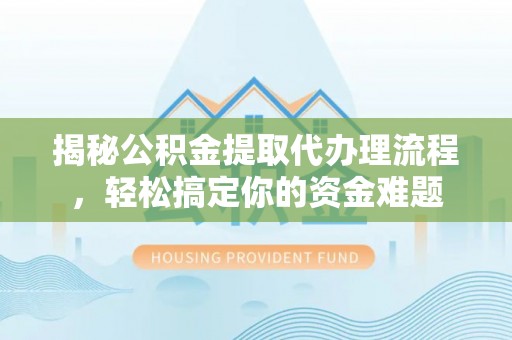 松滋揭秘公积金提取代办理流程，轻松搞定你的资金难题