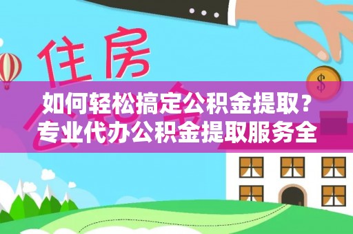 松滋如何轻松搞定公积金提取？专业代办公积金提取服务全解析