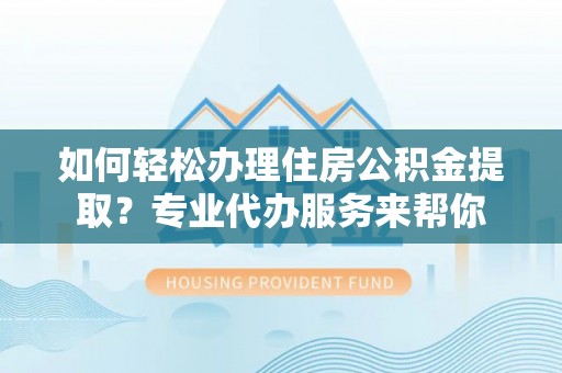 松滋如何轻松办理住房公积金提取？专业代办服务来帮你