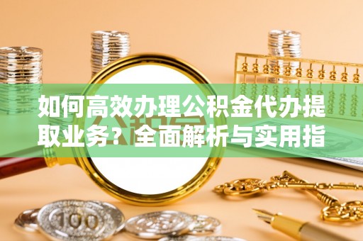 松滋如何高效办理公积金代办提取业务？全面解析与实用指南