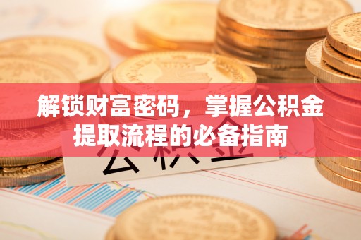松滋解锁财富密码，掌握公积金提取流程的必备指南