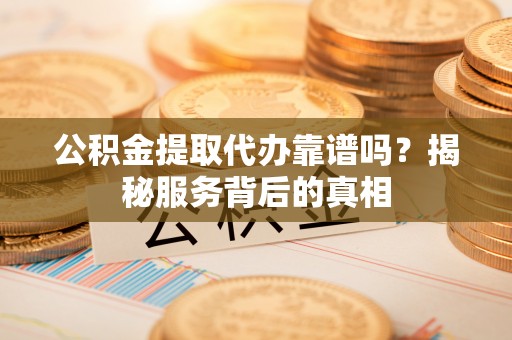 松滋公积金提取代办靠谱吗？揭秘服务背后的真相