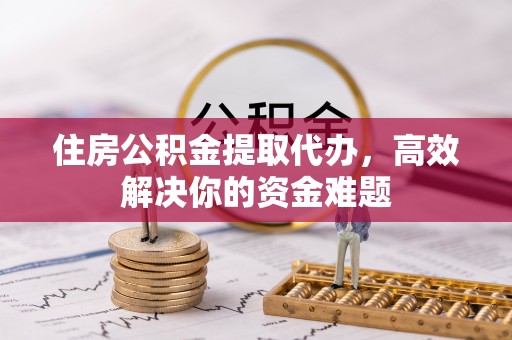 松滋住房公积金提取代办，高效解决你的资金难题