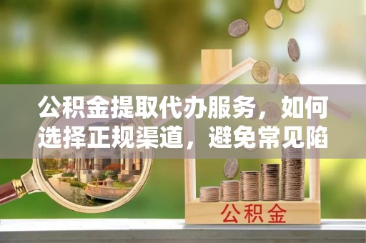 松滋公积金提取代办服务，如何选择正规渠道，避免常见陷阱