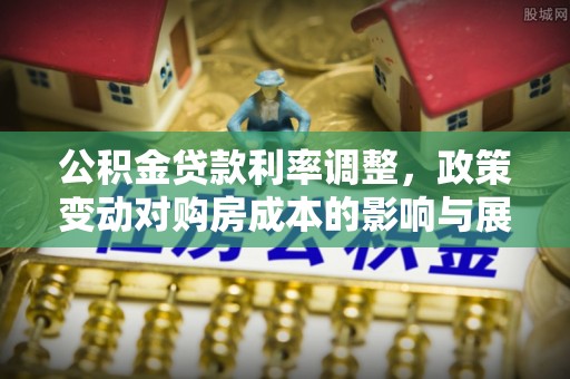 松滋公积金贷款利率调整，政策变动对购房成本的影响与展望