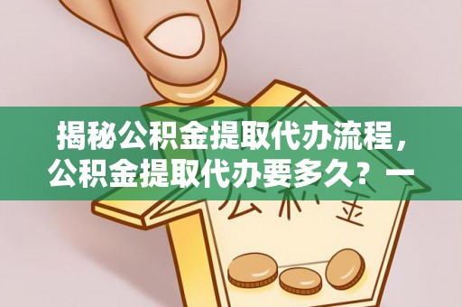 松滋揭秘公积金提取代办流程，公积金提取代办要多久？一文读懂