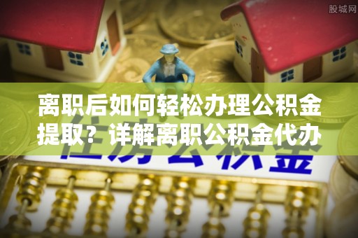 松滋离职后如何轻松办理公积金提取？详解离职公积金代办提取流程