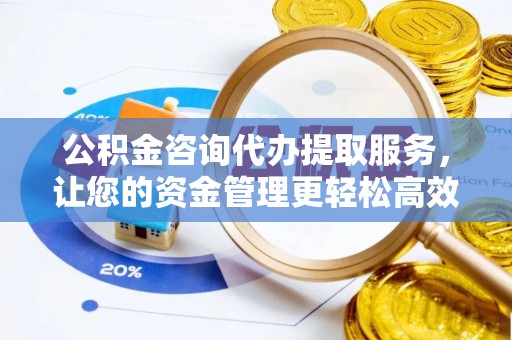 松滋公积金咨询代办提取服务，让您的资金管理更轻松高效
