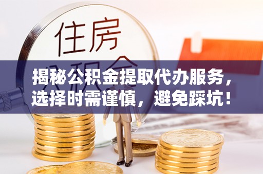 松滋揭秘公积金提取代办服务，选择时需谨慎，避免踩坑！