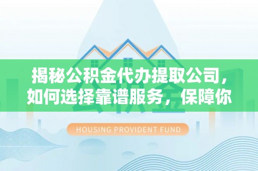 松滋揭秘公积金代办提取公司，如何选择靠谱服务，保障你的资金安全