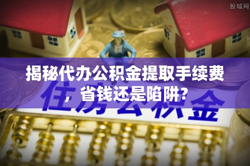 松滋揭秘代办公积金提取手续费，省钱还是陷阱？