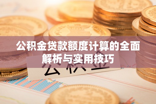 松滋公积金贷款额度计算的全面解析与实用技巧