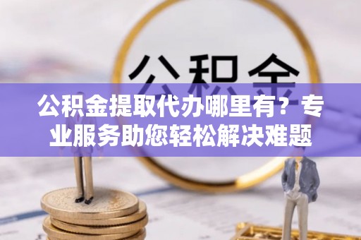 松滋公积金提取代办哪里有？专业服务助您轻松解决难题