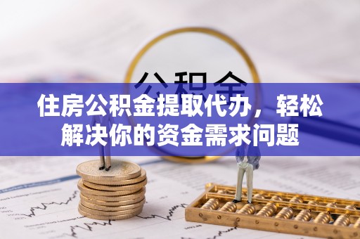 松滋住房公积金提取代办，轻松解决你的资金需求问题