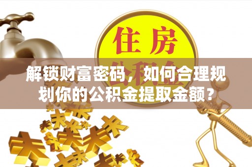 松滋解锁财富密码，如何合理规划你的公积金提取金额？