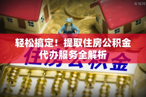 松滋轻松搞定！提取住房公积金代办服务全解析
