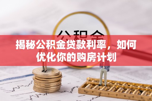 松滋揭秘公积金贷款利率，如何优化你的购房计划