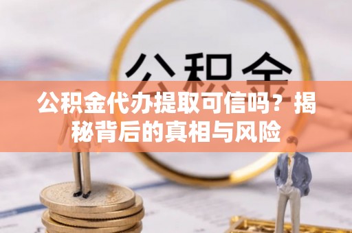 松滋公积金代办提取可信吗？揭秘背后的真相与风险