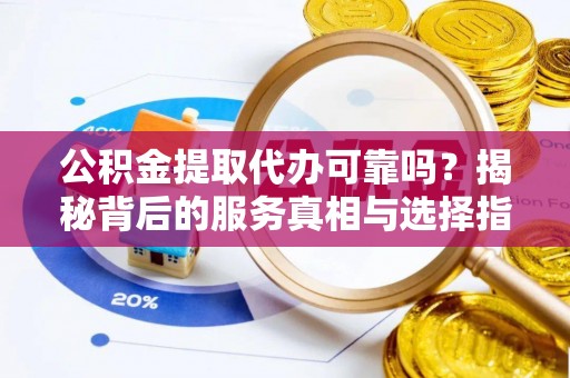 松滋公积金提取代办可靠吗？揭秘背后的服务真相与选择指南