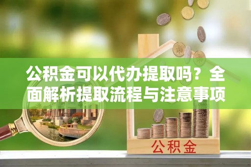 松滋公积金可以代办提取吗？全面解析提取流程与注意事项