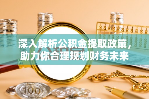 松滋深入解析公积金提取政策，助力你合理规划财务未来