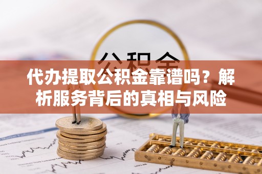 松滋代办提取公积金靠谱吗？解析服务背后的真相与风险