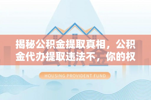 松滋揭秘公积金提取真相，公积金代办提取违法不，你的权益如何保障？
