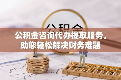 松滋公积金咨询代办提取服务，助您轻松解决财务难题