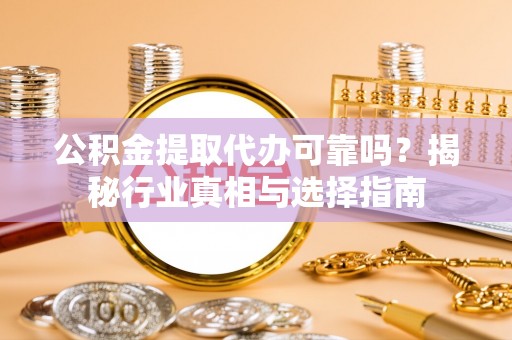 松滋公积金提取代办可靠吗？揭秘行业真相与选择指南