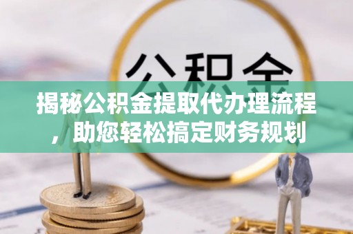 松滋揭秘公积金提取代办理流程，助您轻松搞定财务规划