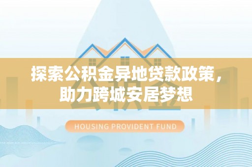 松滋探索公积金异地贷款政策，助力跨城安居梦想