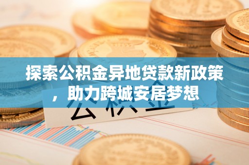 松滋探索公积金异地贷款新政策，助力跨城安居梦想