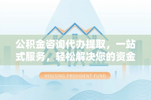 松滋公积金咨询代办提取，一站式服务，轻松解决您的资金需求