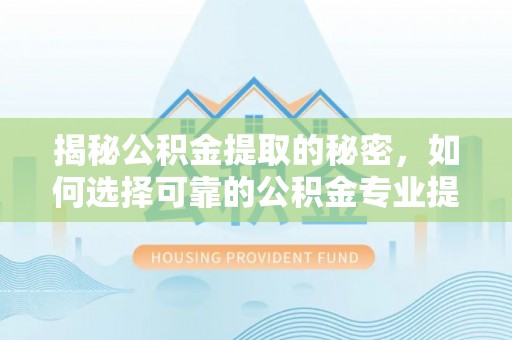 松滋揭秘公积金提取的秘密，如何选择可靠的公积金专业提取代办服务