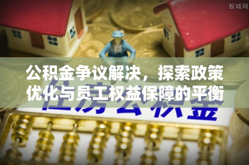 松滋公积金争议解决，探索政策优化与员工权益保障的平衡点