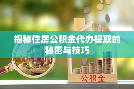 松滋揭秘住房公积金代办提取的秘密与技巧