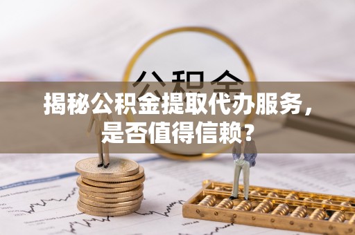松滋揭秘公积金提取代办服务，是否值得信赖？