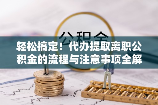 松滋轻松搞定！代办提取离职公积金的流程与注意事项全解析